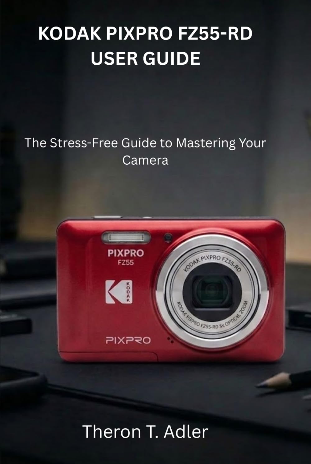 KODAK PIXPRO FZ55-RD USER GUIDE: The Stress-Free Guide to Mastering Your Camera