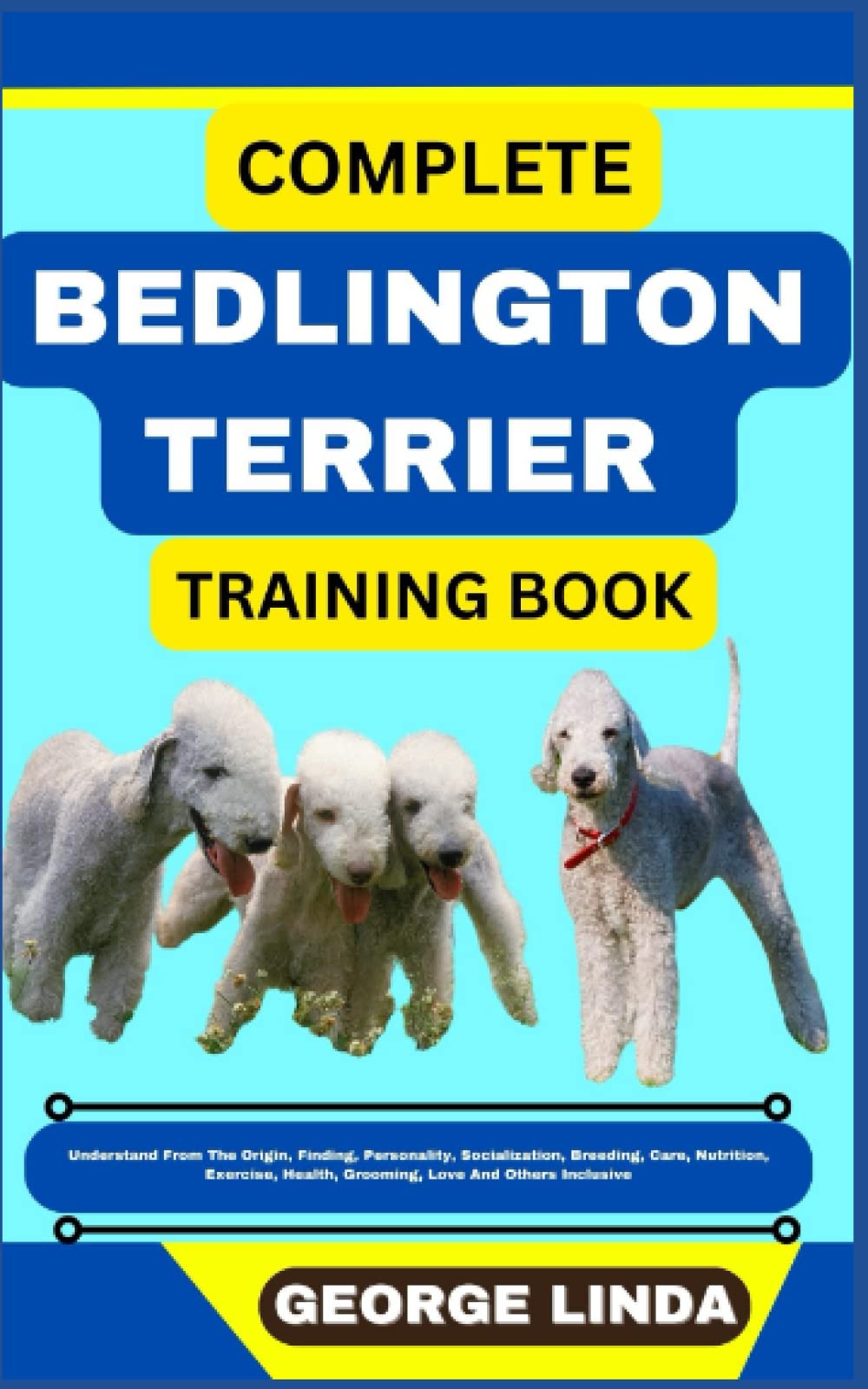 COMPLETE BEDLINGTON TERRIER TRAINING BOOK: Understand From The Origin, Finding, Personality, Socialization, Breeding, Care, Nutrition, Exercise, Health, Grooming, Love And Others Inclusive