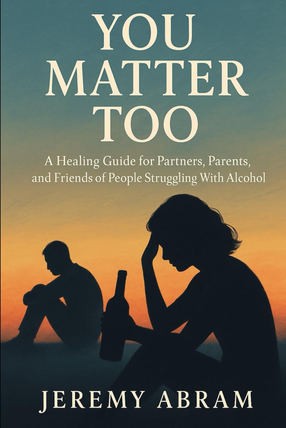 You Matter Too: A Healing Guide for Partners, Parents, and Friends of People Struggling with Alcohol Addiction