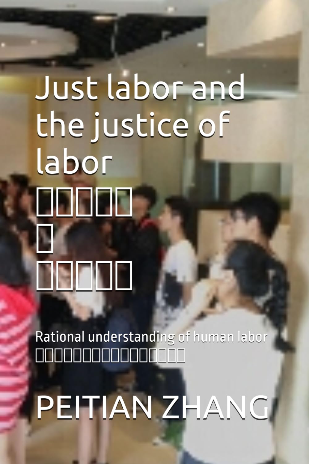 Just labor and the justice of labor正義的勞動與勞動的正義: Rational understanding of human labor人類勞動的本質及其價值的科學認知 (peitian zhang)