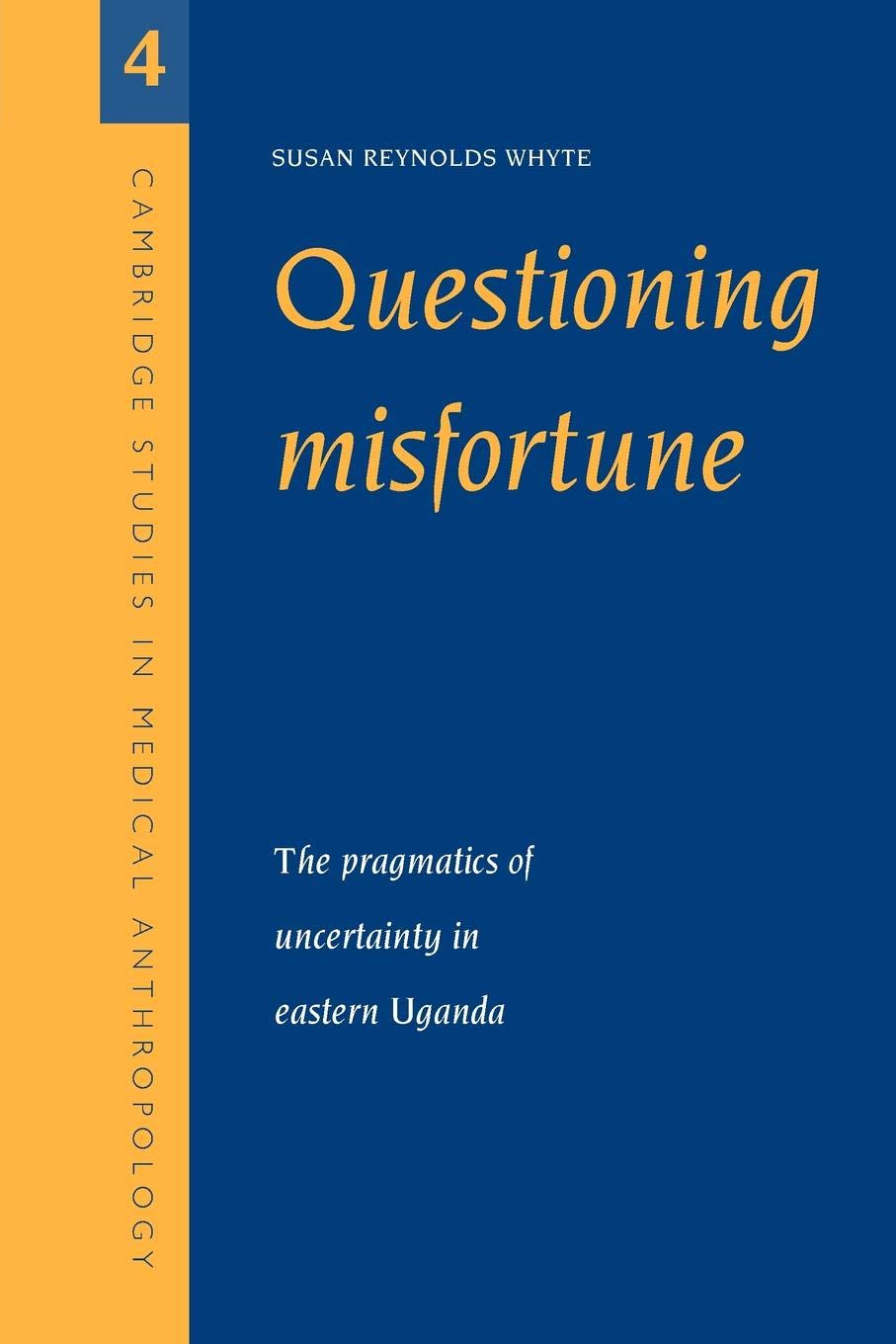 Questioning Misfortune: The Pragmatics of Uncertainty in Eastern Uganda: 4 (Cambridge Studies in Medical Anthropology, Series Number 4)
