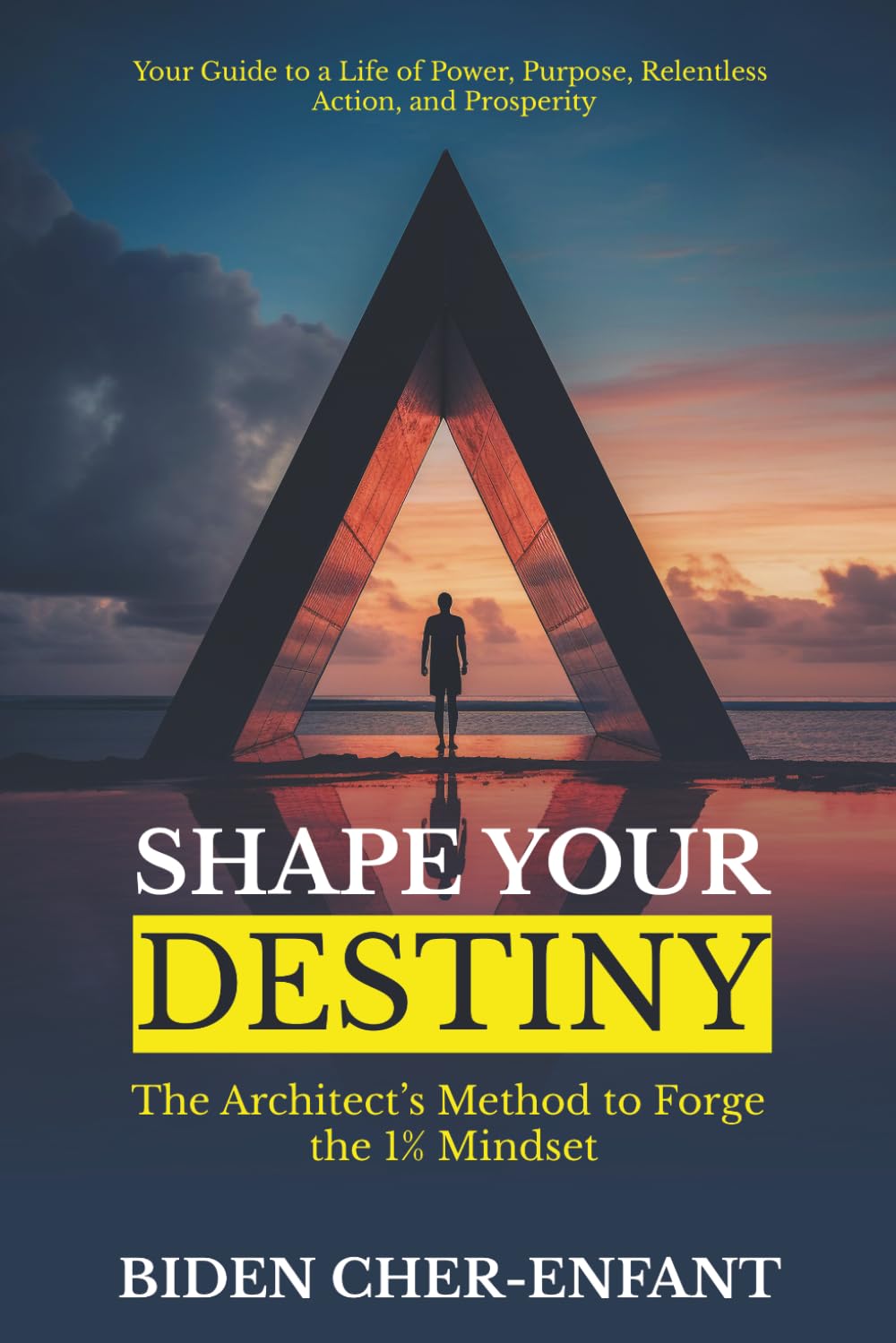 SHAPE YOUR DESTINY: The Architect's Method to Forge the 1% Mindset Your Guide to a Life of Power, Purpose, Relentless Action, and Prosperity (The Self-Mastery Code by Biden Cher-Enfant.)