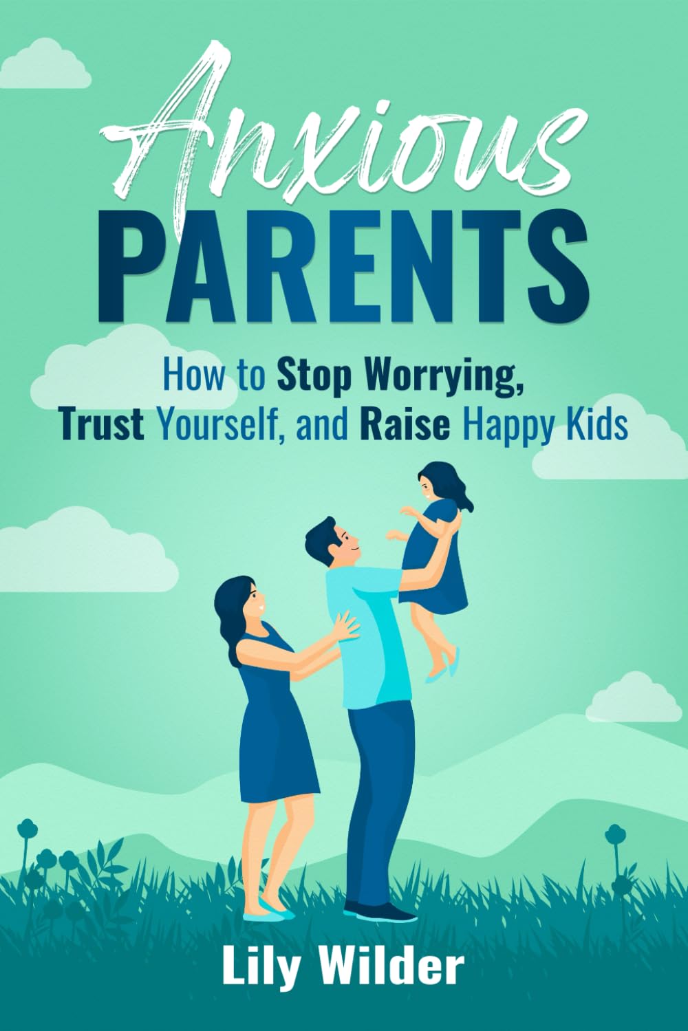 Anxious Parents: How to Stop Worrying, Trust Yourself, and Raise Happy Kids