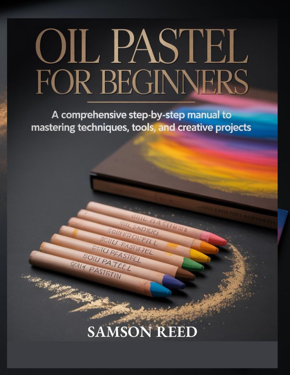 OIL PASTEL GUIDE FOR BEGINNERS: A Comprehensive Step by Step Manual to Mastering Techniques Tools and Creative Projects
