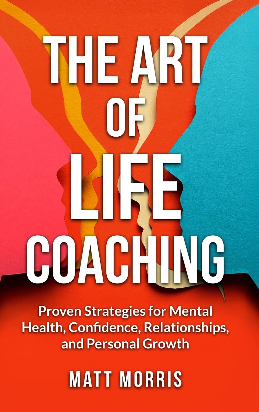 The Art of Life Coaching: Proven Strategies for Mental Health, Confidence, Relationships, and Personal Growth (A Powerful Guide for Coaches, Parents, and Leaders)