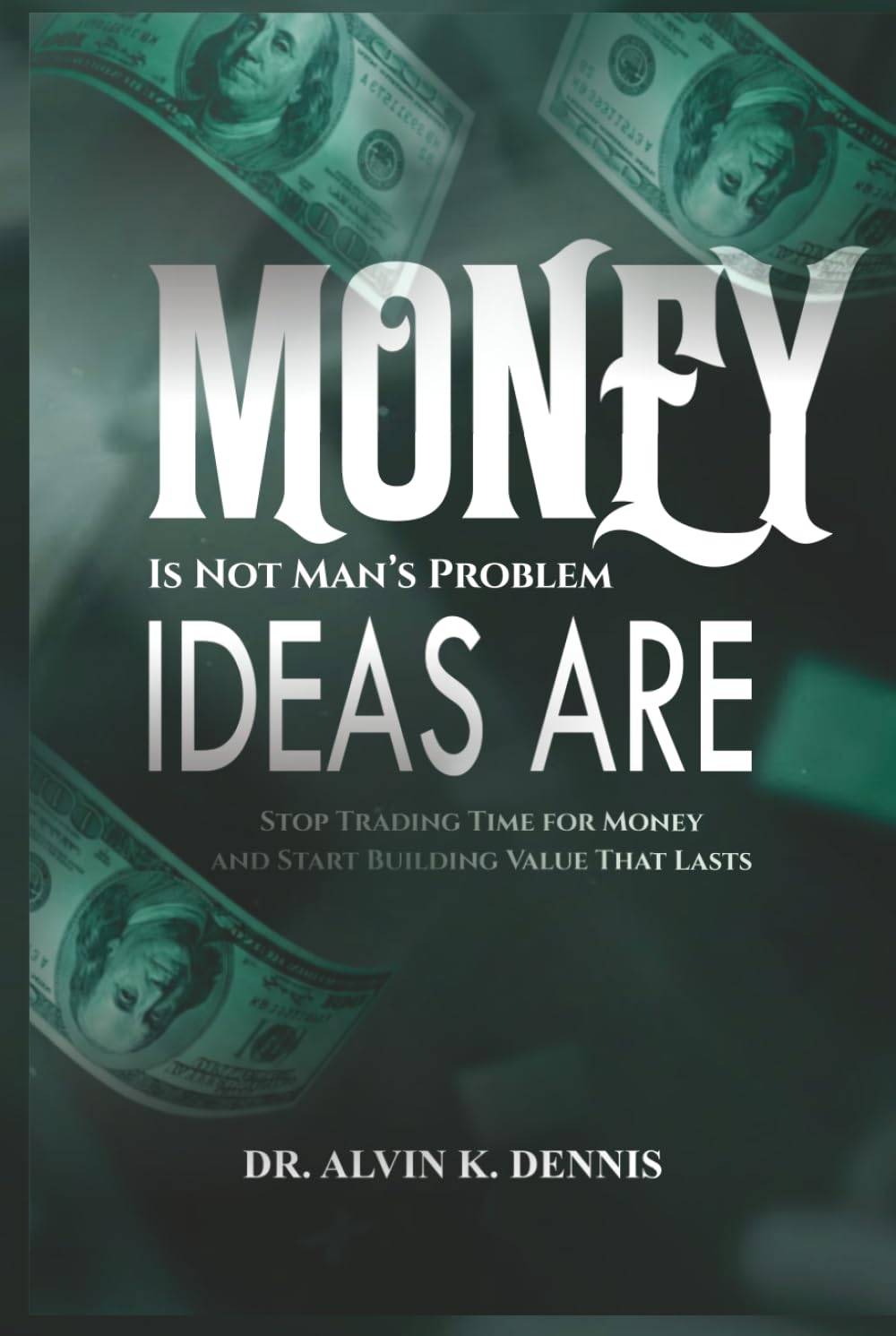 Money is not Man's Problem, Ideas Are: Stop Trading Time for Money and Start Building Value that Lasts