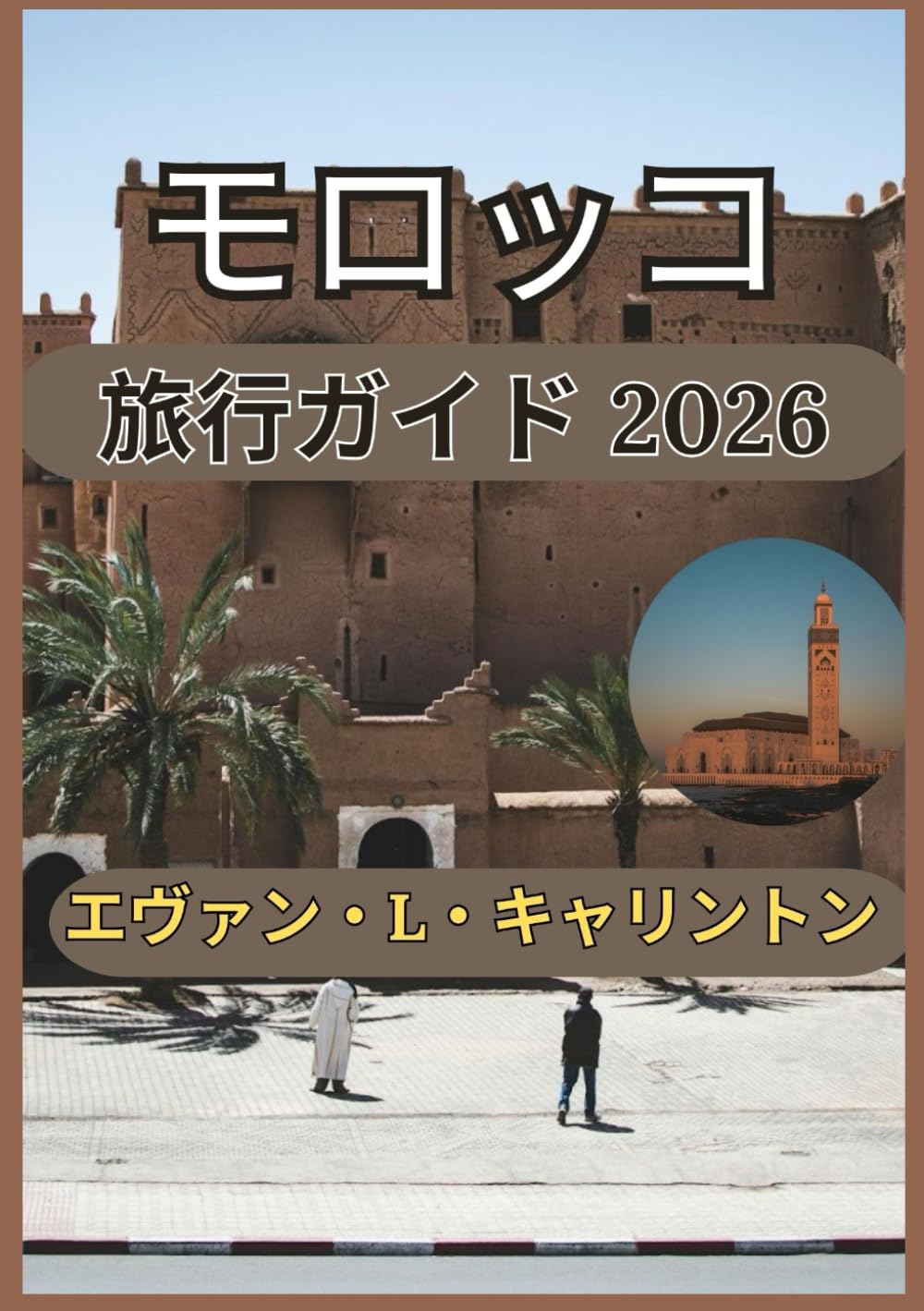 モロッコ 旅行ガイド 2026: モロッコの古代都市、砂漠の景観、そして海岸の驚異を理解する (エヴァン・L・キャリントン世界旅行コレクション)