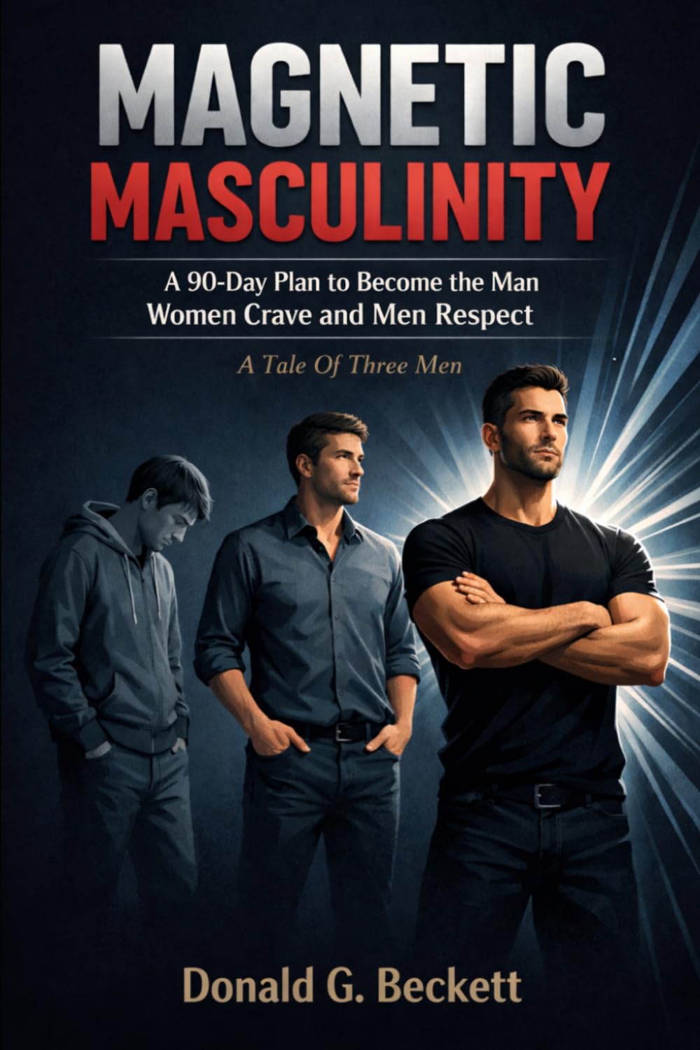Magnetic Masculinity: How To Become The Man Women Crave And Men Respect, A Tale Of Three Men