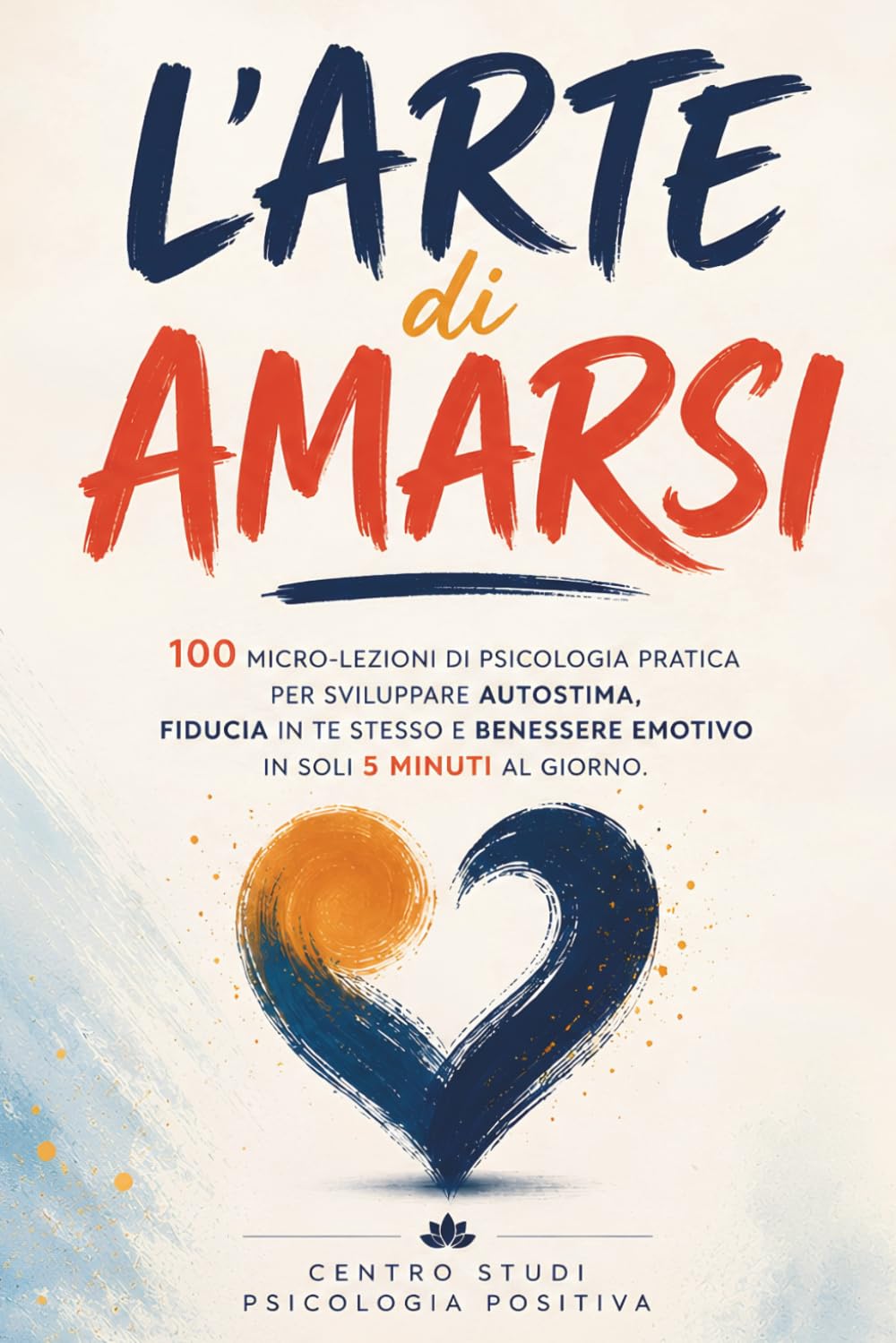 L'Arte di Amarsi: 100 micro-lezioni di psicologia pratica per sviluppare autostima, fiducia in te stesso e benessere emotivo in soli 5 minuti al giorno