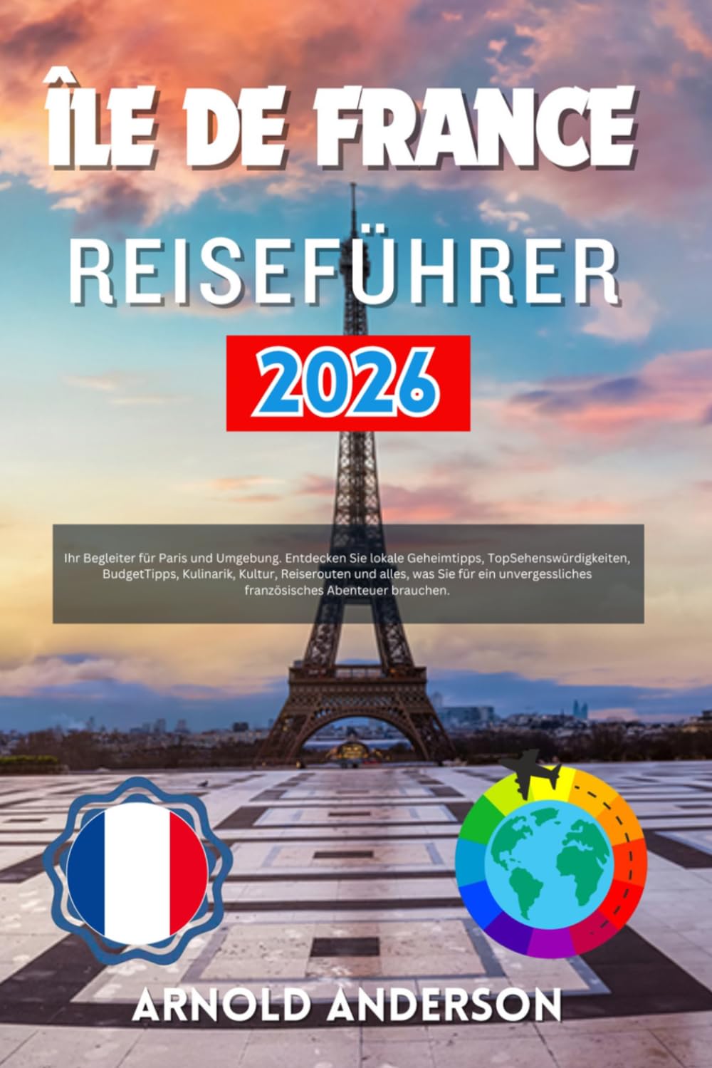 Île de France Reiseführer 2026: Ihr Begleiter für Paris und Umgebung. Entdecken Sie lokale Geheimtipps, TopSehenswürdigkeiten, BudgetTipps, Kulinarik, ... französisches Abenteuer brauchen.
