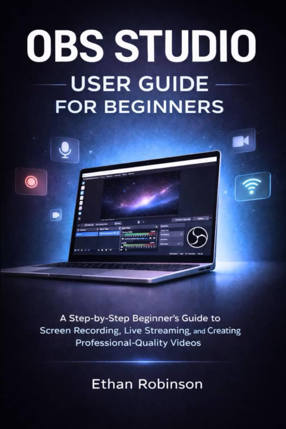OBS STUDIO USER GUIDE FOR BEGINNERS: A Step-by-Step Beginner’s Guide to Screen Recording, Live Streaming, and Creating Professional-Quality Videos