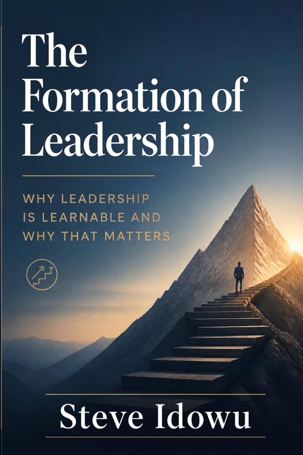 The Formation of Leadership: Why Leadership is Learnable and Why That Matters (The Leadership Success Series — Principles That Build Influence, Integrity & Results)