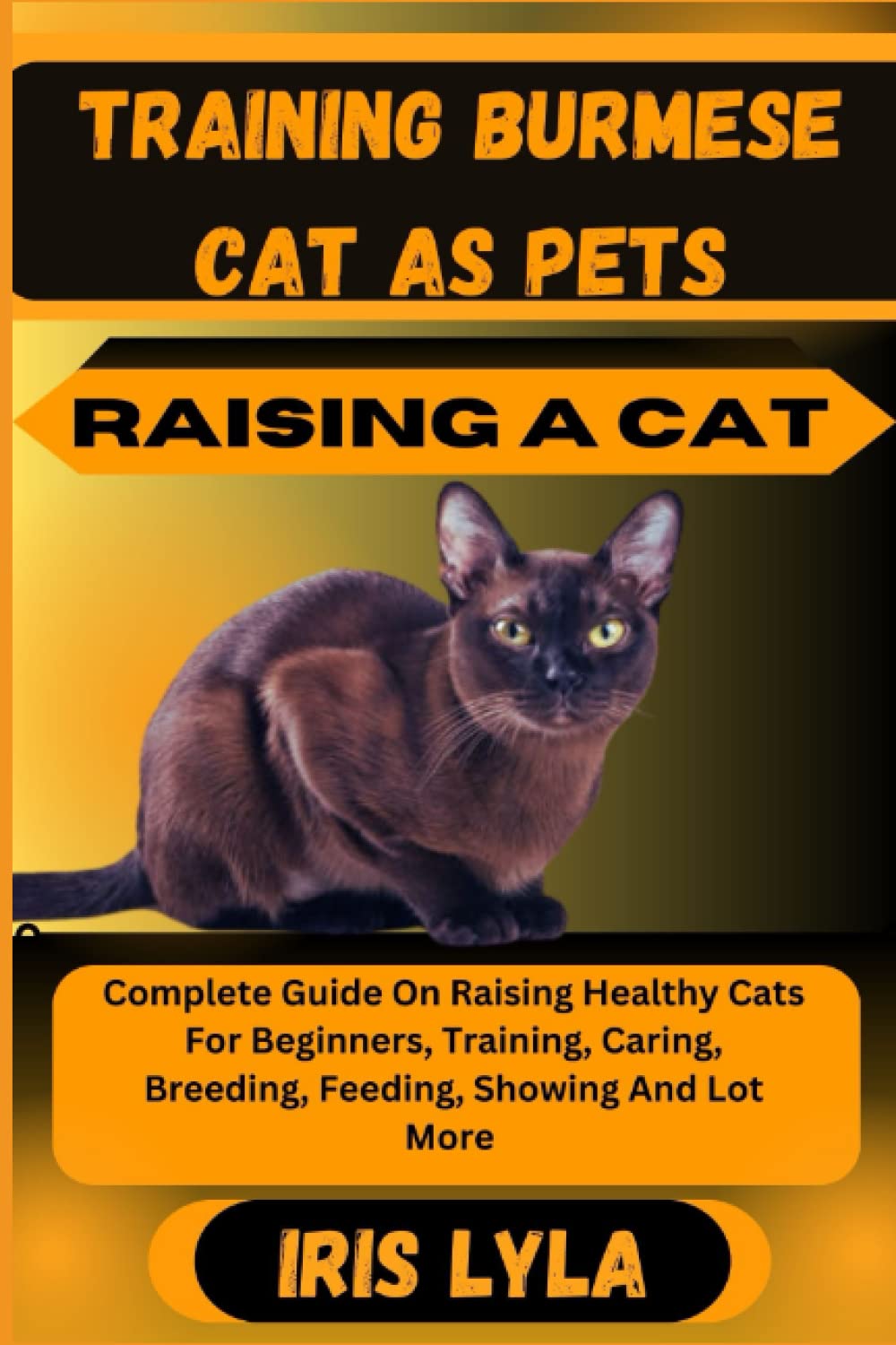 TRAINING BURMESE CAT AS PETS RAISING A CAT: Complete Guide On Raising Healthy Cats For Beginners, Training, Caring, Breeding, Feeding, Showing And Lot More