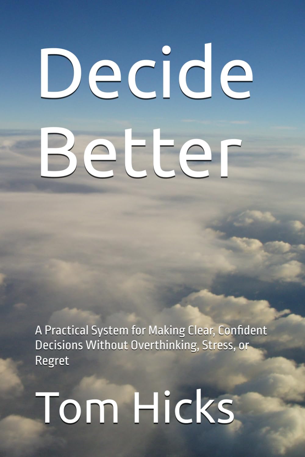 Decide Better: A Practical System for Making Clear, Confident Decisions Without Overthinking, Stress, or Regret