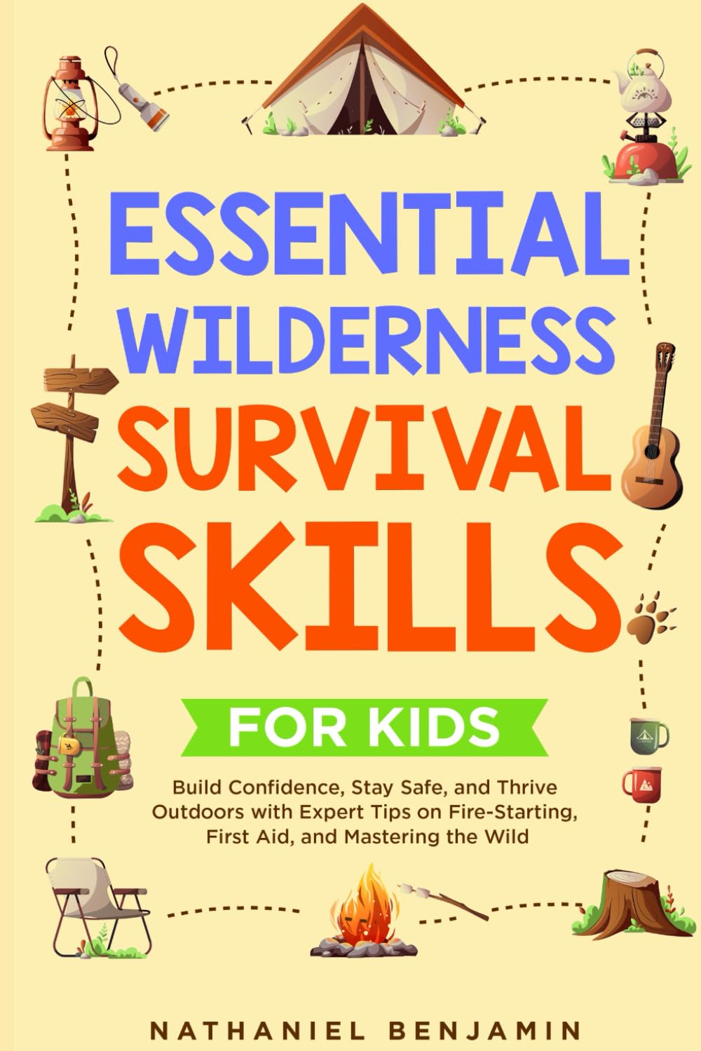 ESSENTIAL WILDERNESS SURVIVAL SKILLS FOR KIDS: Build Confidence, StaySafe, and Thrive Outdoors with Expert Tips on Fire-Starting, FirstAid, and Mastering the Wild