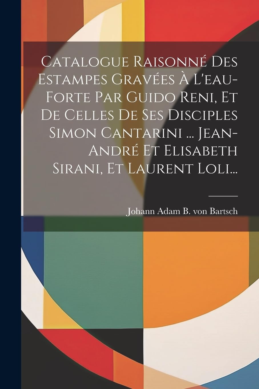 Catalogue Raisonné Des Estampes Gravées À L'eau-forte Par Guido Reni, Et De Celles De Ses Disciples Simon Cantarini ... Jean-andré Et Elisabeth Sirani, Et Laurent Loli...