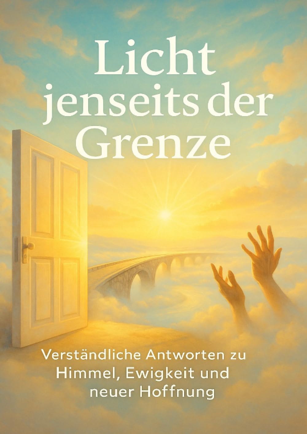 Licht jenseits der Grenze: Verständliche Antworten zu Himmel, Ewigkeit und neuer Hoffnung