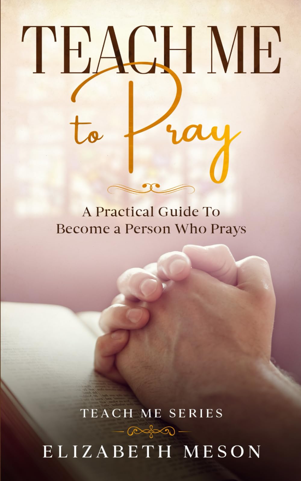 Teach Me to Pray: A Practical Guide To Become a Person Who Prays