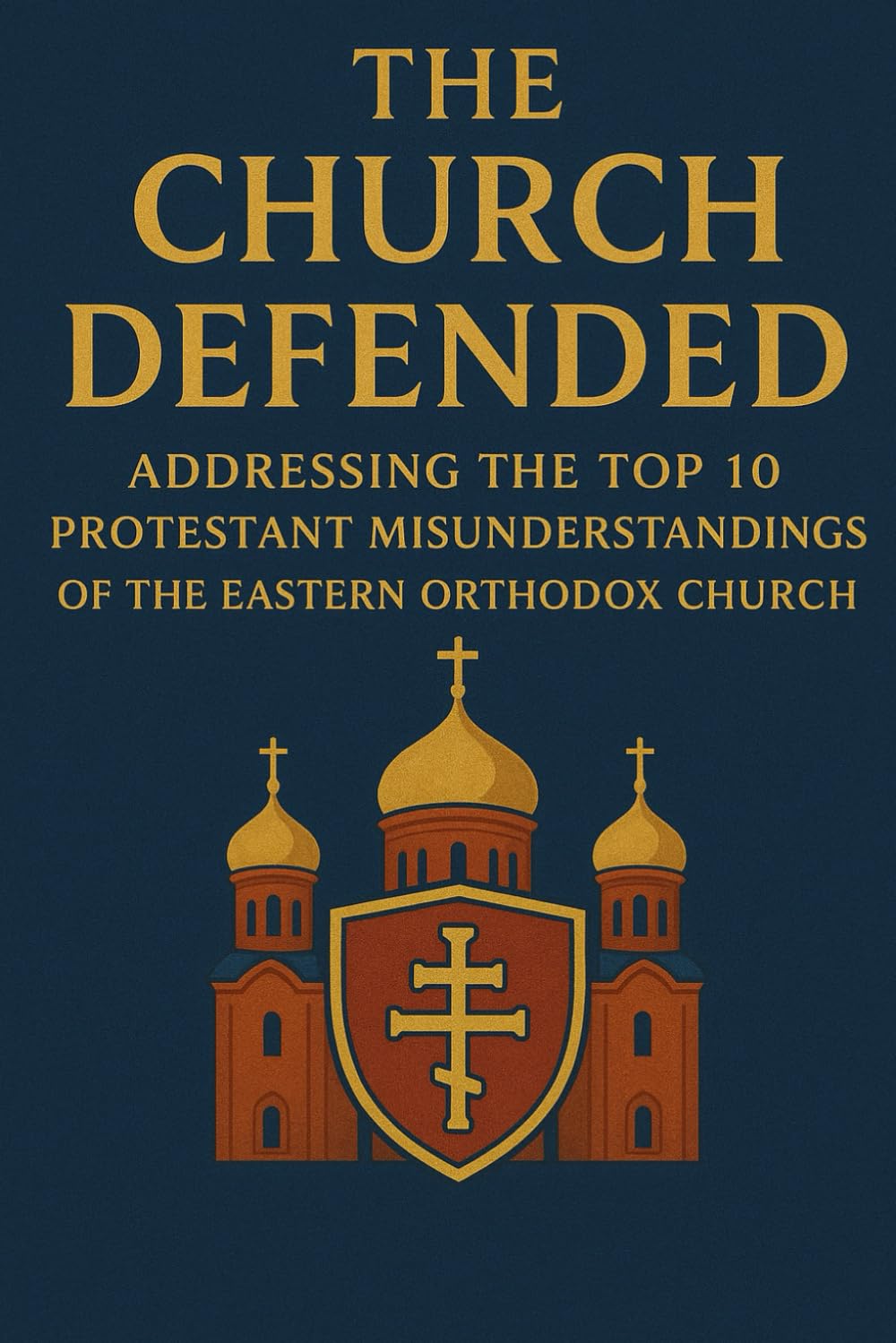 The Church Defended: Addressing The Top 10 Protestant Misunderstandings of The Eastern Orthodox Church (Eastern Orthodoxy for Protestant Inquirers)