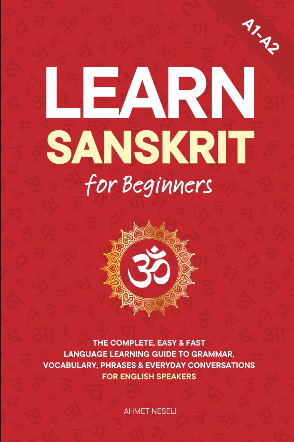 Learn Sanskrit for Beginners: The Complete, Easy & Fast Language Learning Guide to Grammar, Vocabulary, Phrases & Everyday Conversations for English Speakers