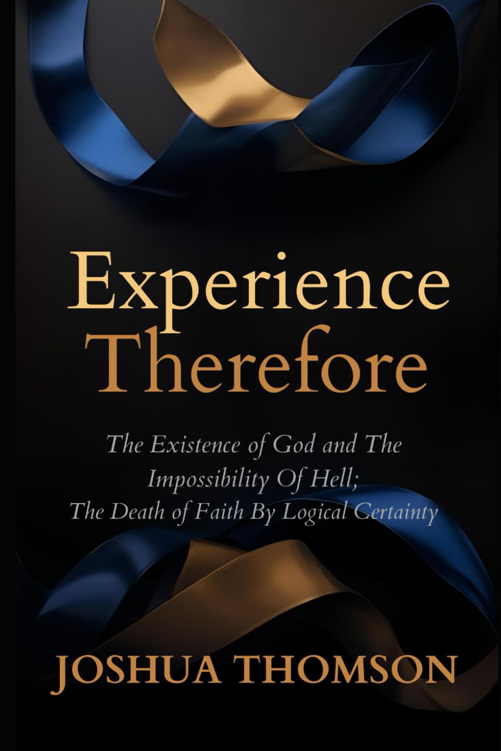 Experience, Therefore: The Existence of God and The Impossibility of Hell; The Death of Faith By Logical Certainty