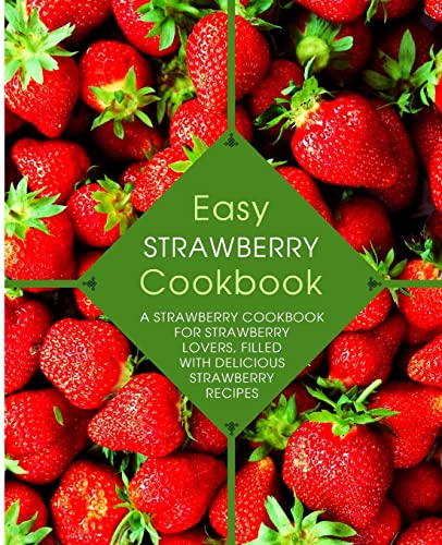 Easy Strawberry Cookbook: A Strawberry Cookbook for Strawberry Lovers, Filled with Delicious Strawberry Recipes
