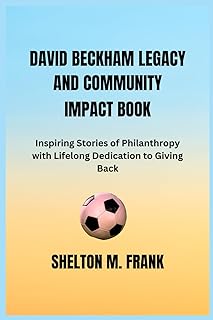 DAVID BECKHAM LEGACY AND COMMUNITY IMPACT BOOK: Inspiring Stories of Philanthropy with Lifelong Dedication to Giving Back