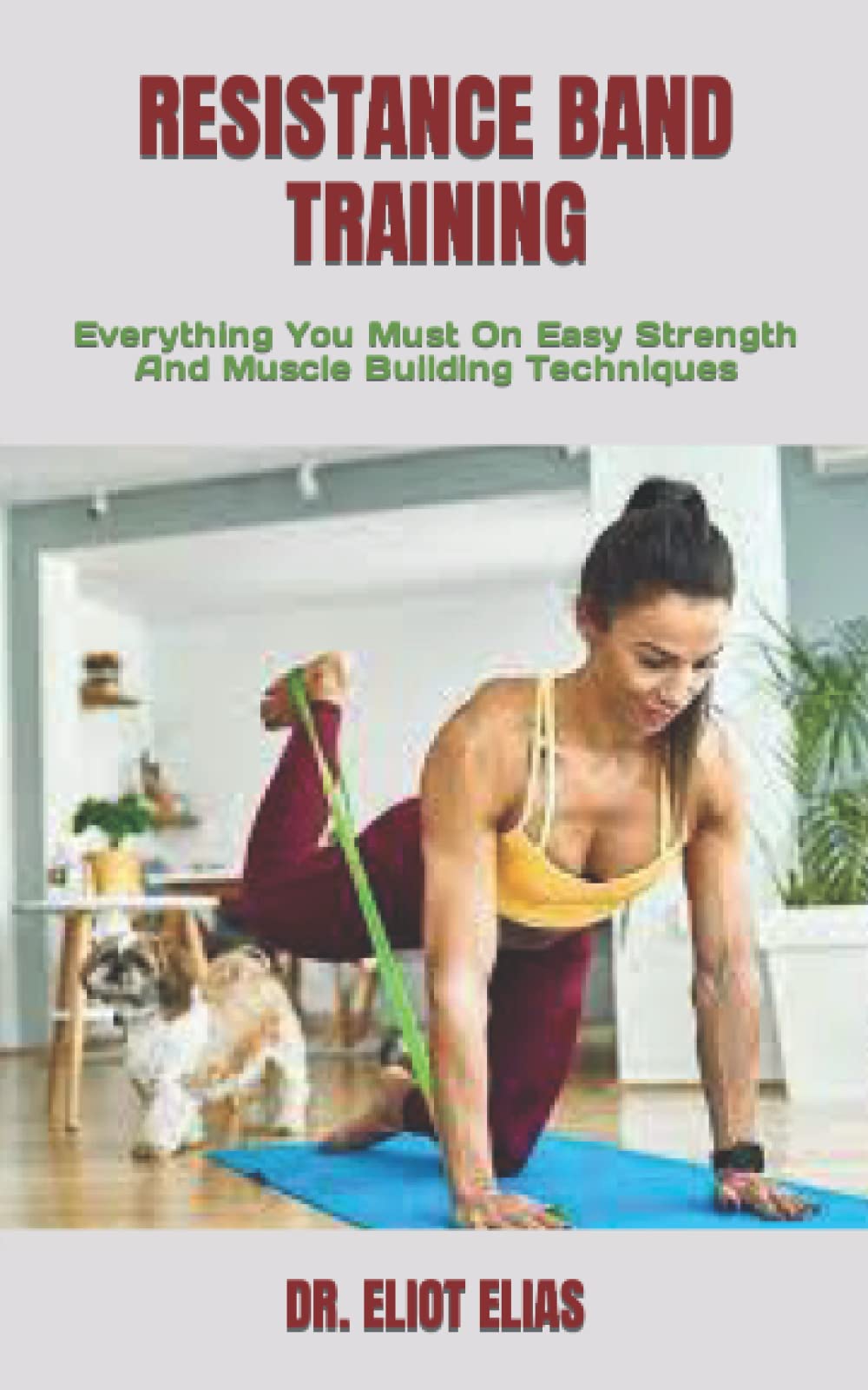 RESISTANCE BAND TRAINING: Everything You Must On Easy Strength And Muscle Building Techniques