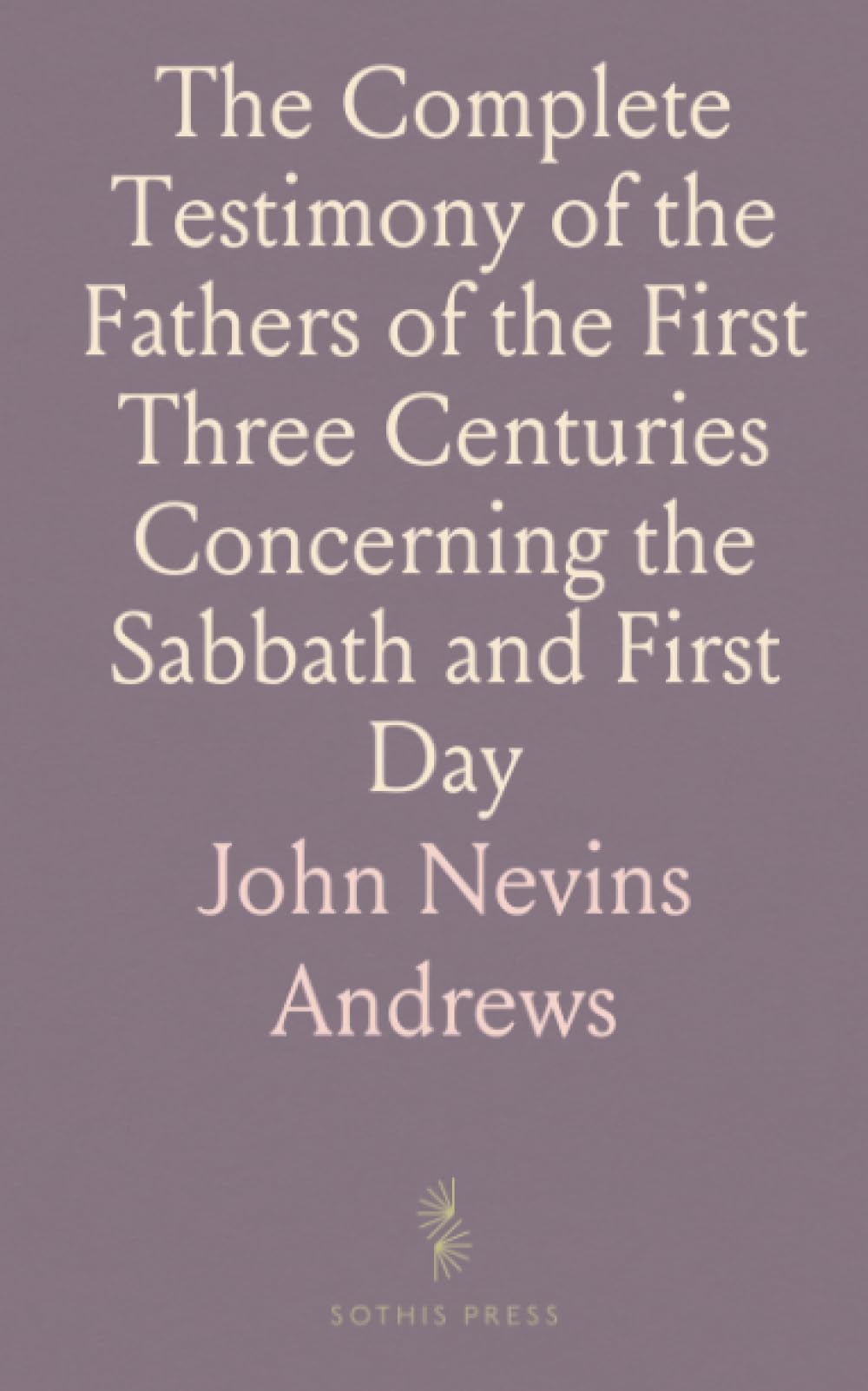The Complete Testimony of the Fathers of the First Three Centuries Concerning the Sabbath and First Day