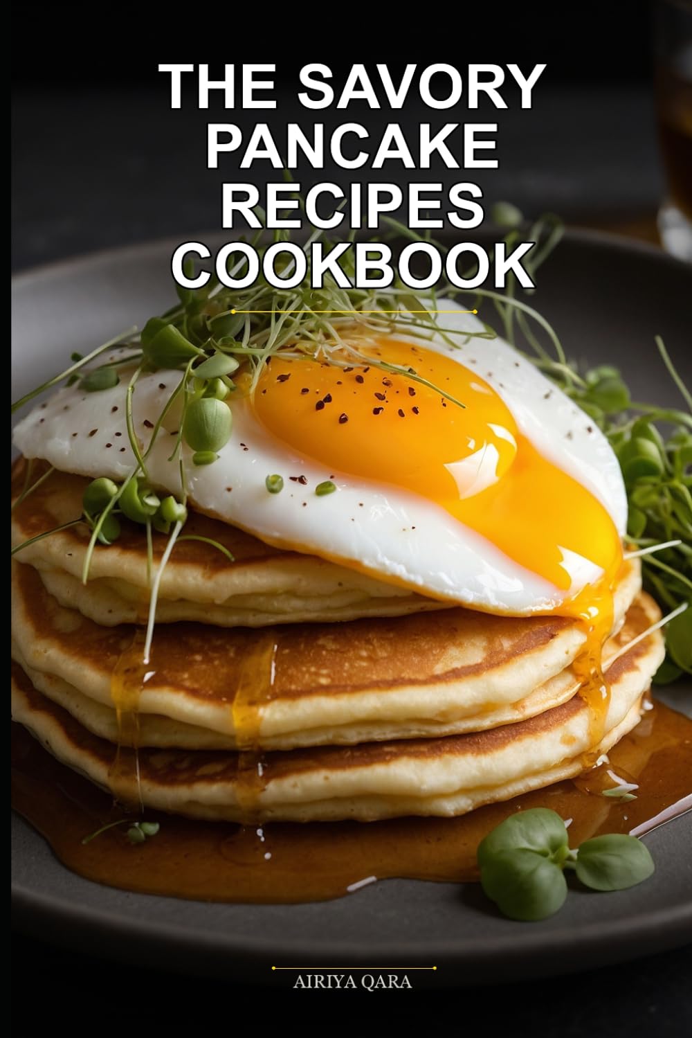 The Savory Pancake Recipes Cookbook: Whole Food High-Protein Meals for Busy Home Cooks Using the 5-Step Batter Mastery System