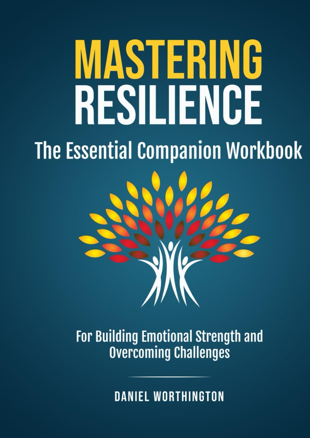 Mastering Resilience – The Essential Companion Workbook: For Building Emotional Strength and Overcoming Challenges