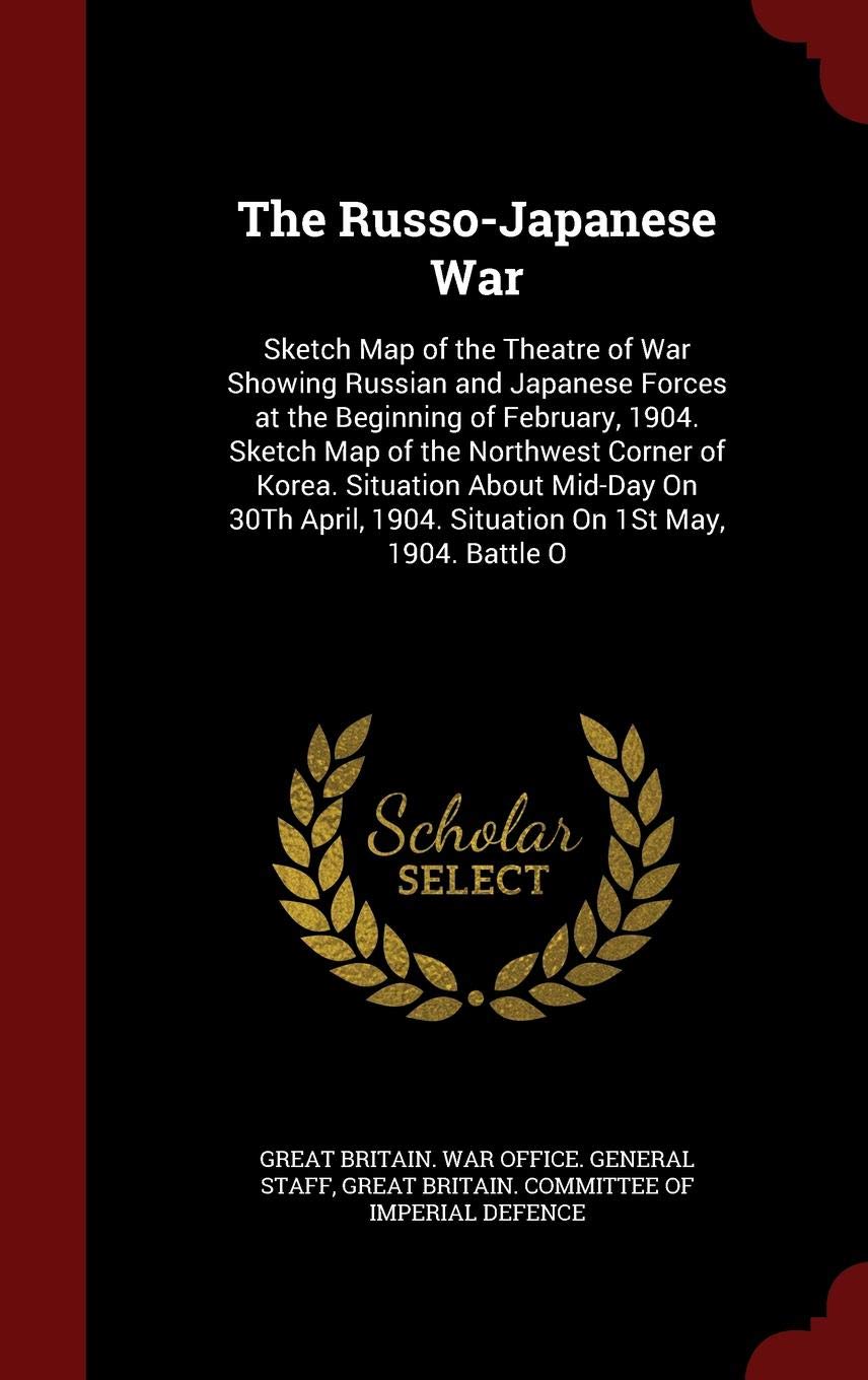 The Russo-Japanese War: Sketch Map of the Theatre of War Showing Russian and Japanese Forces at the Beginning of February, 1904. Sketch Map of the ... 1904. Situation on 1st May, 1904. Battle O