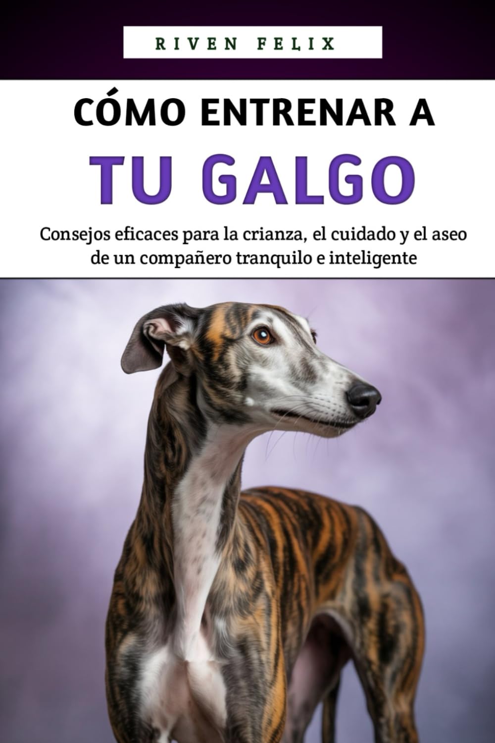 Cómo Entrenar A Tu Galgo: Consejos eficaces para la crianza, el cuidado y el aseo de un compañero tranquilo e inteligente