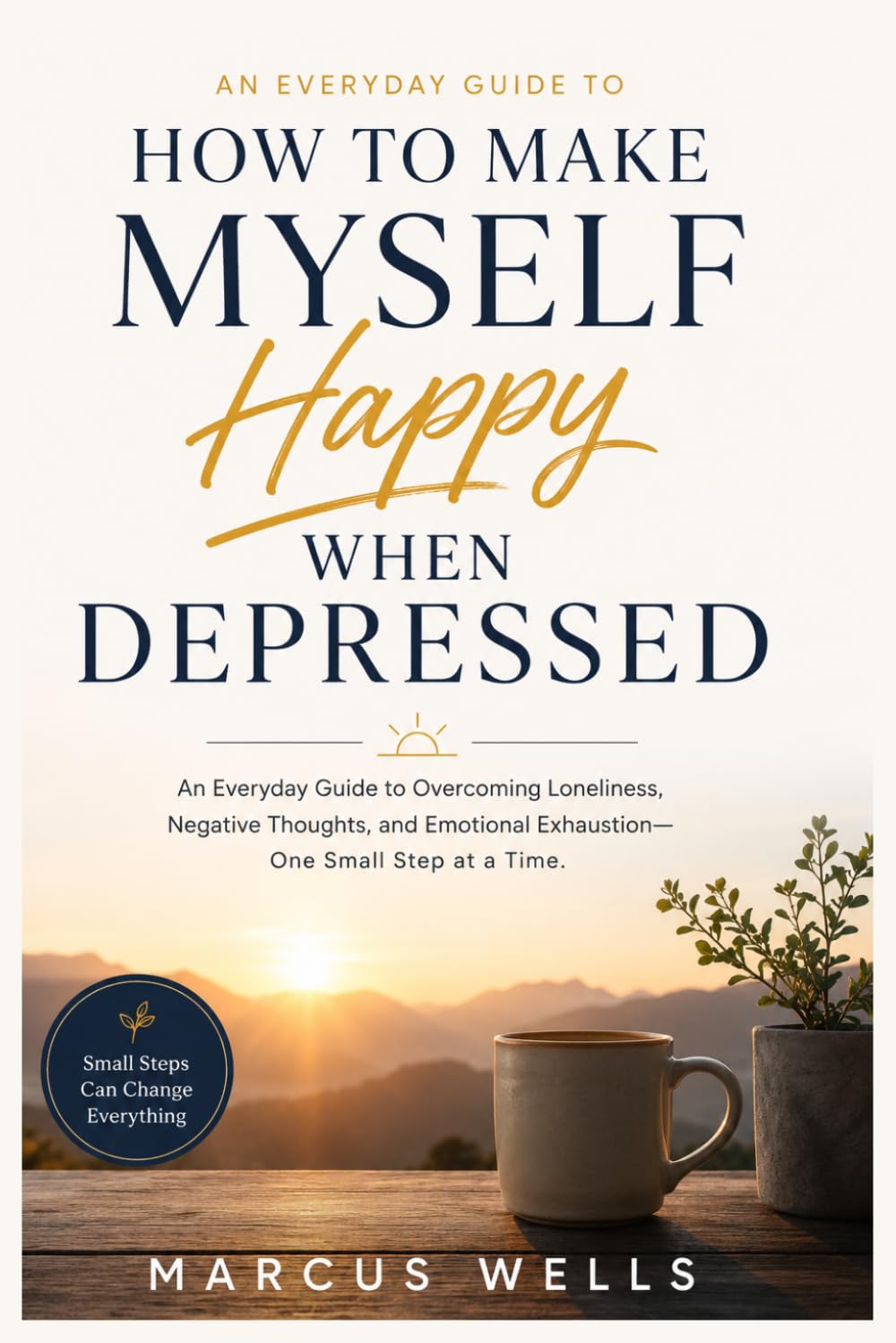 How To Make Myself Happy When Depressed: An Everyday Guide to Overcoming Loneliness, Negative Thoughts, and Emotional Exhaustion — One Small Step at a Time