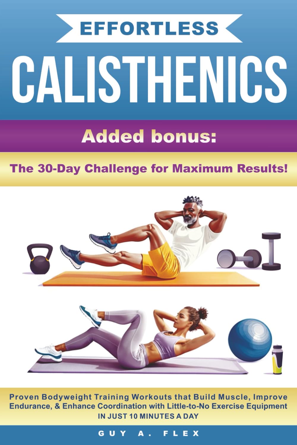 Effortless Calisthenics: Proven BodyWeight Training Workouts that Build Muscle, Improve Endurance, & Enhance Coordination with Little-to-No Exercise Equipment in just 10 minutes a Day