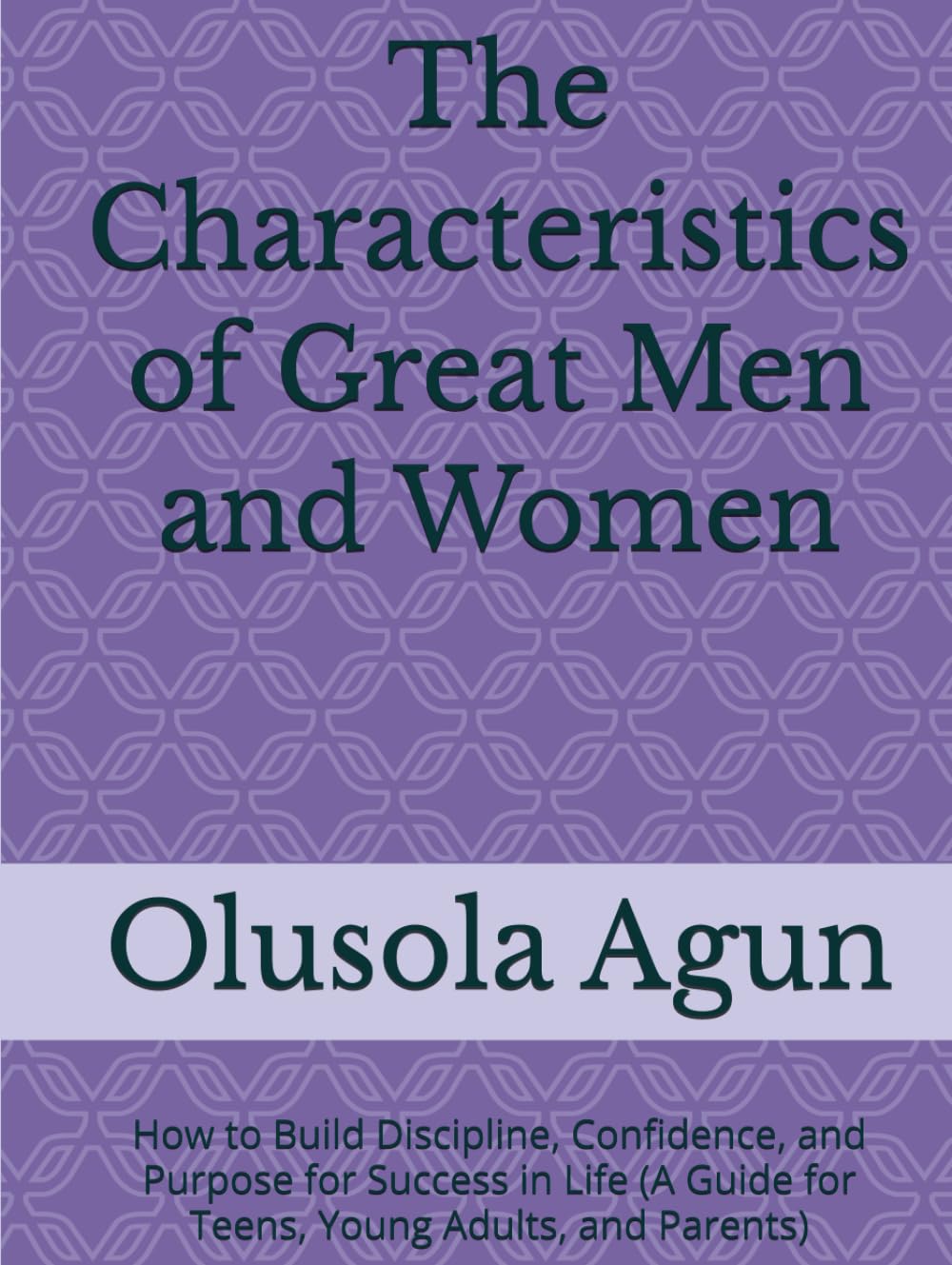 The Characteristics of Great Men and Women: How to Build Discipline, Confidence, and Purpose for Success in Life (A Guide for Teens, Young Adults, and Parents)