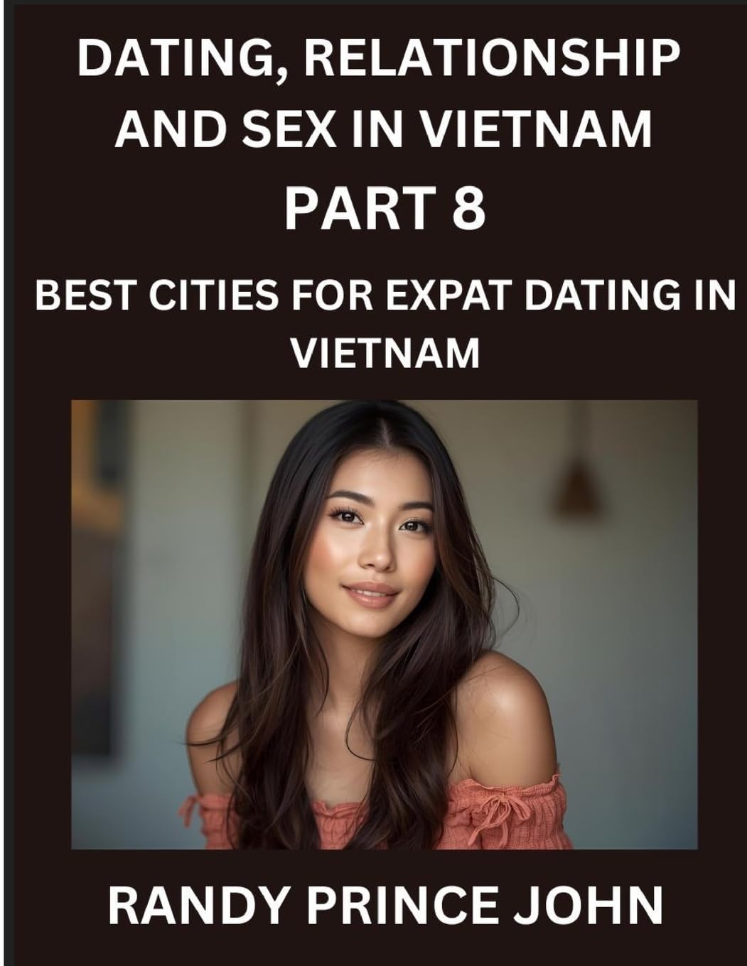 Dating, Relationship and Sex in Vietnam (Part 8)- Best Cities for Expat Dating in Vietnam, Love Across Borders, From Hanoi to Ho Chi Minh, Discovering ... Dating in the Land of the Ascending Dragon      Paperback – November 8, 2025