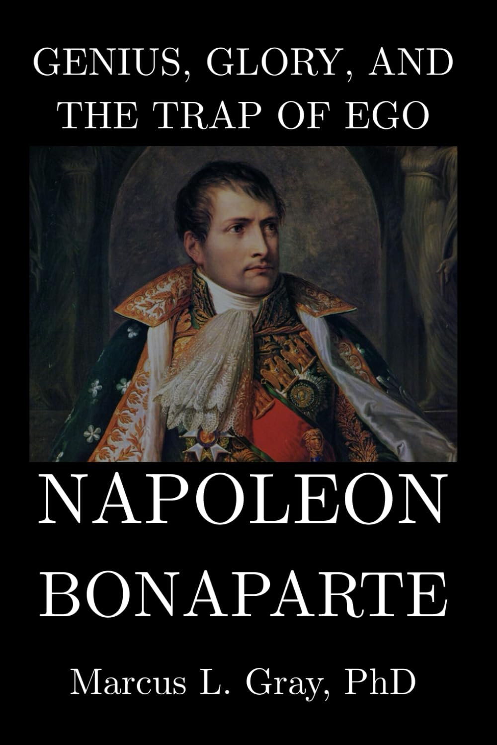 Genius, Glory, and the Trap of Ego: Napoleon Bonaparte: How Military Brilliance Became Personal Ruin: Strategy, Ambition, Overreach, and Downfall