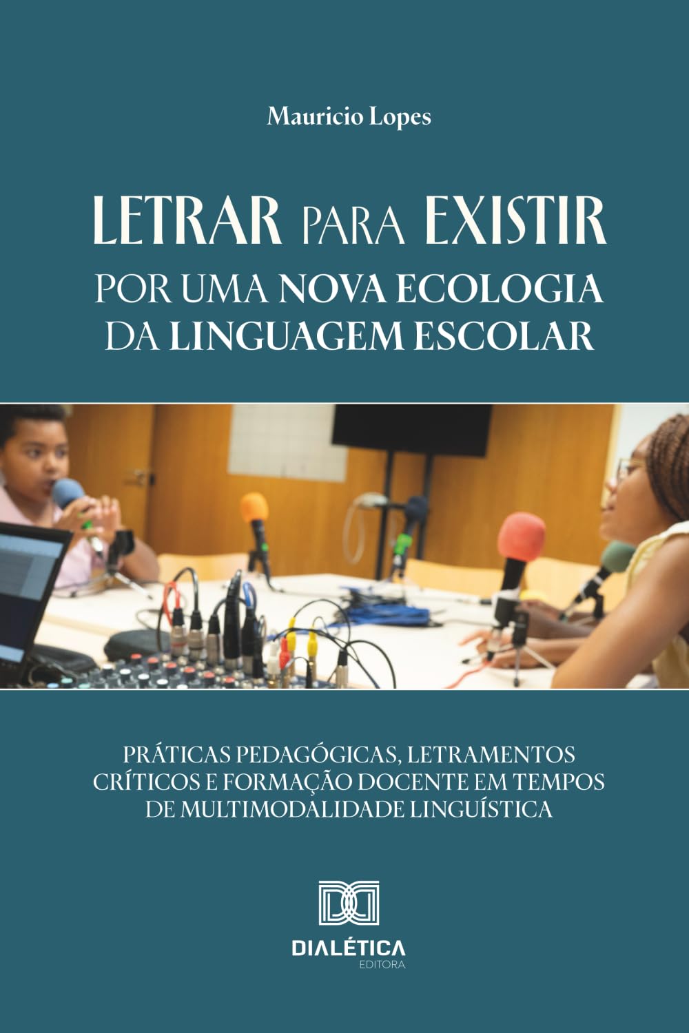 Letrar para Existir: Por uma Nova Ecologia da Linguagem Escolar: Práticas Pedagógicas, Letramentos Críticos e Formação Docente em Tempos de Multimodalidade Linguística