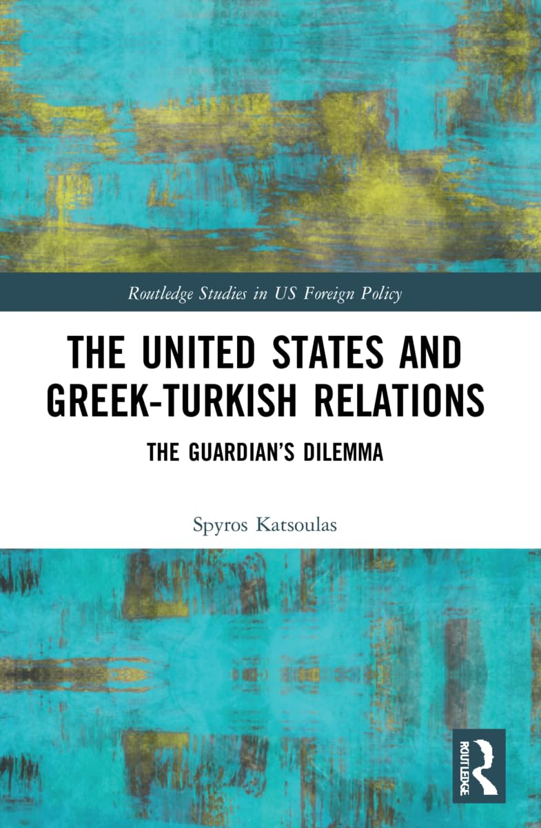 The United States and Greek-Turkish Relations: The Guardian’s Dilemma (Routledge Studies in US Foreign Policy)