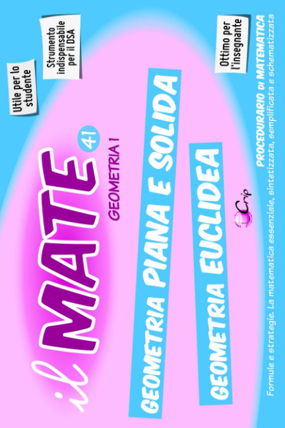 il MATE 41 - GEOMETRIA 1: PROCEDURARIO di GEOMETRIA- Formule e strategie per: Enti fondamentali, Angoli, Poligoni, Figure Piane e Solidi, ... Parallelismo, Teoremi, Circonferenza.