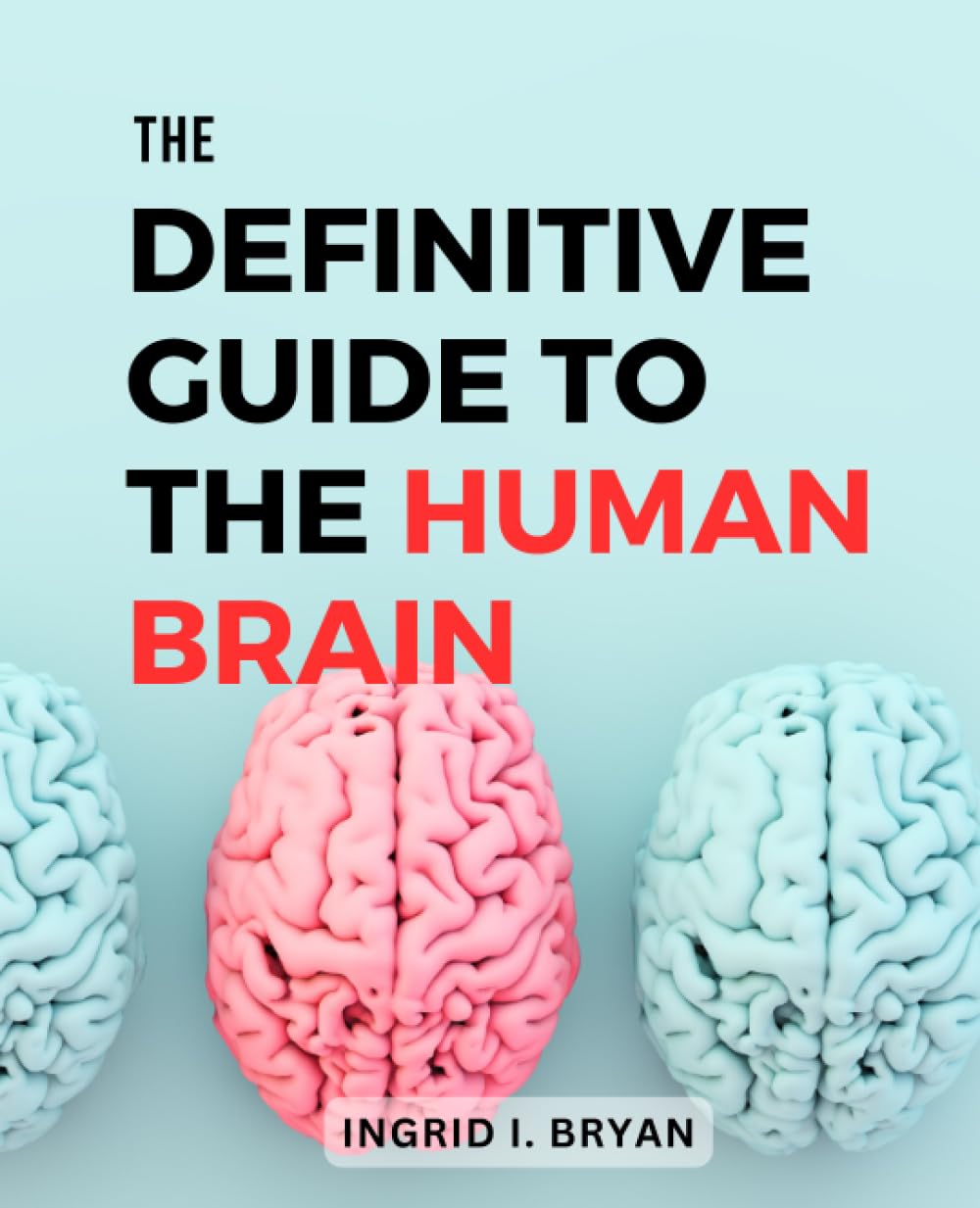 The Definitive Guide To The Human Brain: A Guide to Understanding, and Enhancing Brain Health | The Intricacies of the Brain, Unlock Its Full Potential & Transform Your Cognitive Well-Being