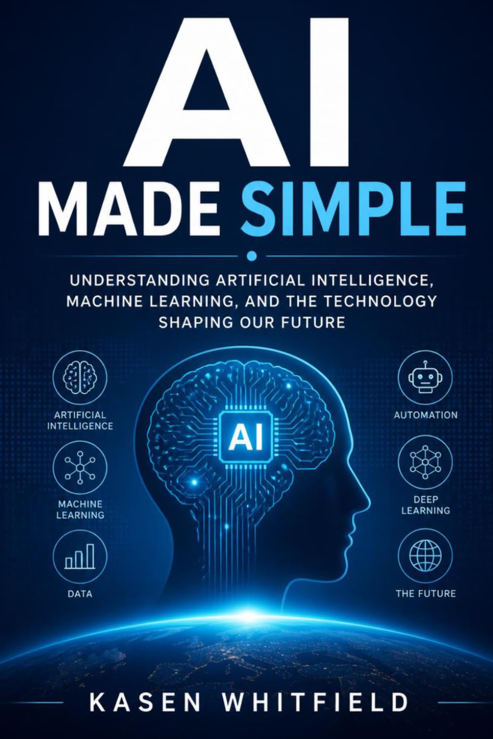 AI Made Simple: Understanding Artificial Intelligence, Machine Learning, and the Technology Shaping Our Future