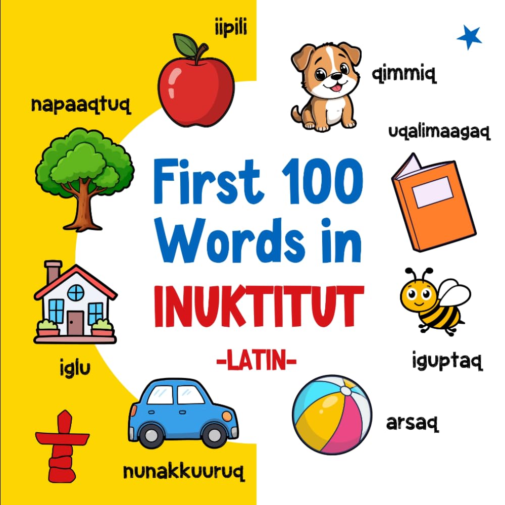 First 100 Words in Inuktitut (Latin): Bilingual English Inuktitut Picture Book for Kids with Pronunciations, Language Learning Flashcards, Dictionary ... Toddlers, and Children (Learn Inuktitut)