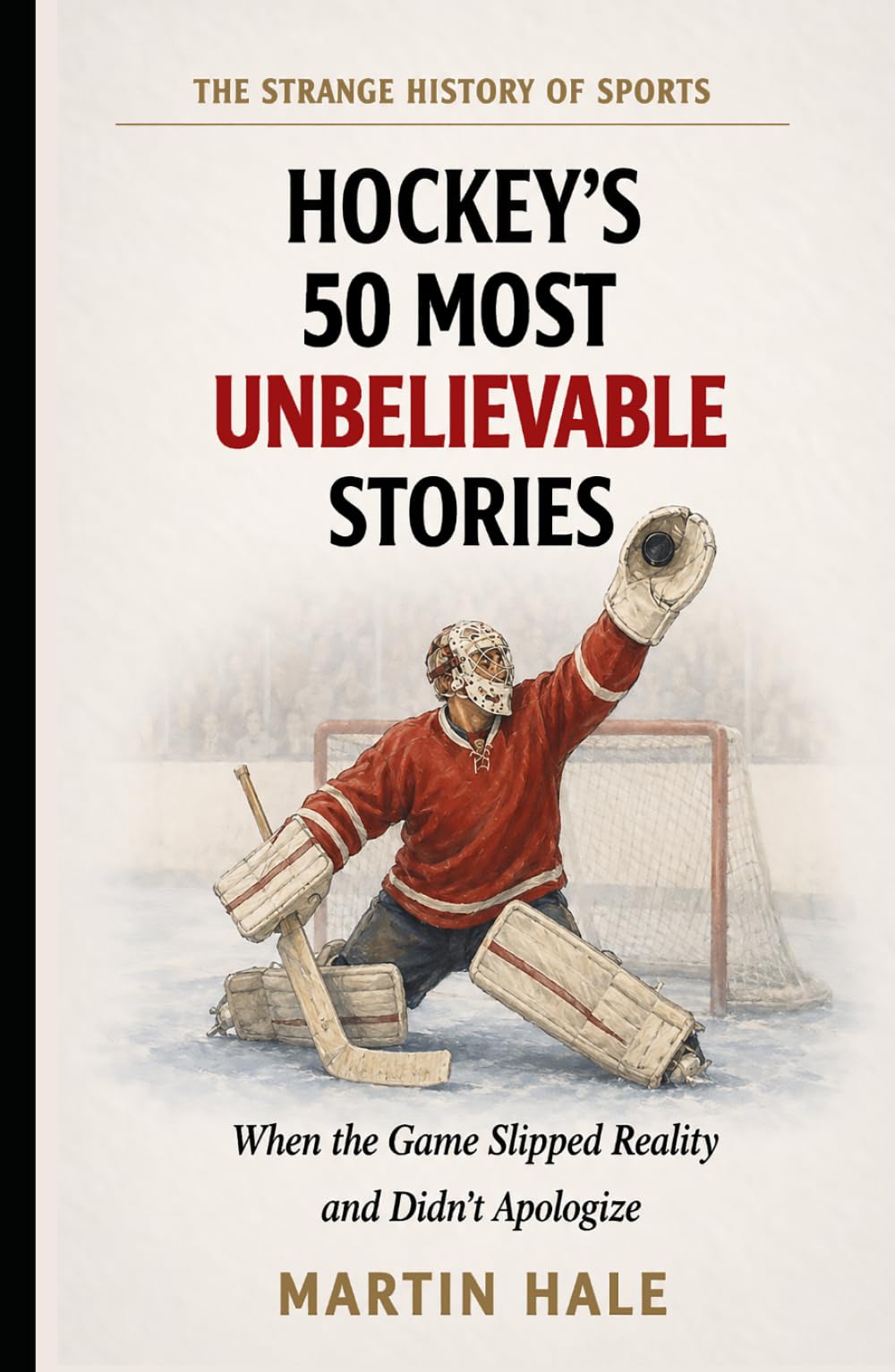 Hockey's 50 Most Unbelievable Stories: When the Ice Refused to Follow the Rules of the Possible (The Strange History Of Sports)