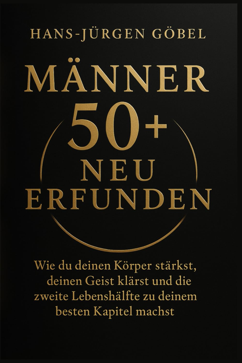 MÄNNER 50+ NEU ERFUNDEN: Wie du deinen Körper stärkst, deinen Geist klärst und die zweite Lebenshälfte zu deinem besten Kapitel machst