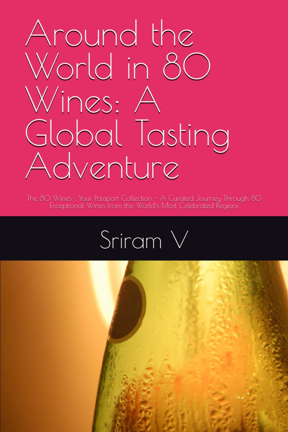 Around the World in 80 Wines: A Global Tasting Adventure: The 80 Wines : Your Passport Collection - A Curated Journey Through 80 Exceptional Wines from the World’s Most Celebrated Regions
