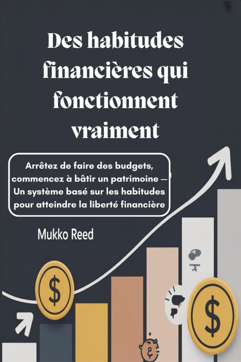 Des habitudes financières qui fonctionnent vraiment : Arrêtez de faire des budgets, commencez à bâtir un patrimoine — Un système basé sur les habitudes pour atteindre la liberté financière