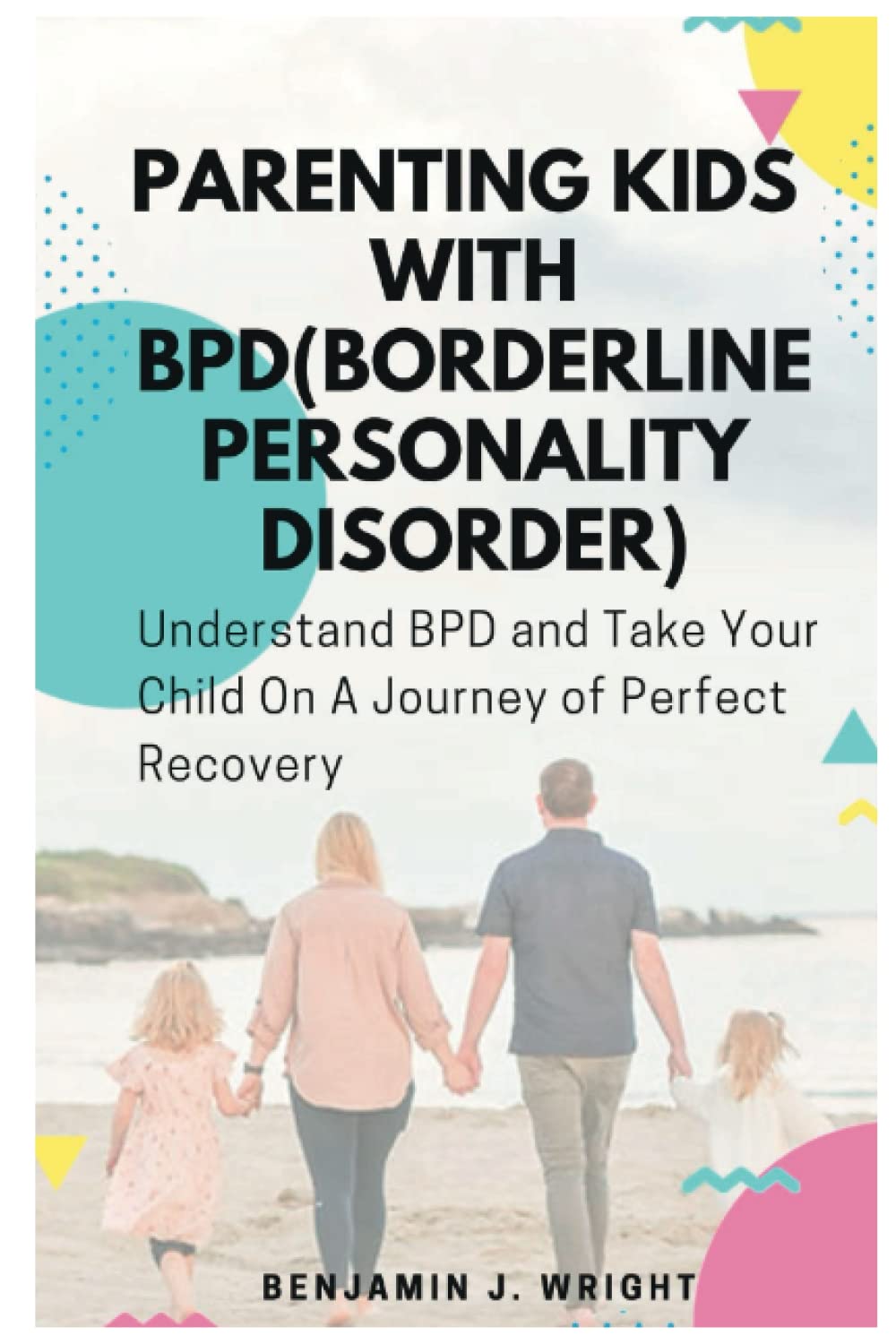 Parenting Kids with BPD(Borderline Personality Disorder): Understand BPD and Take Your Child On A Journey of Perfect Recovery