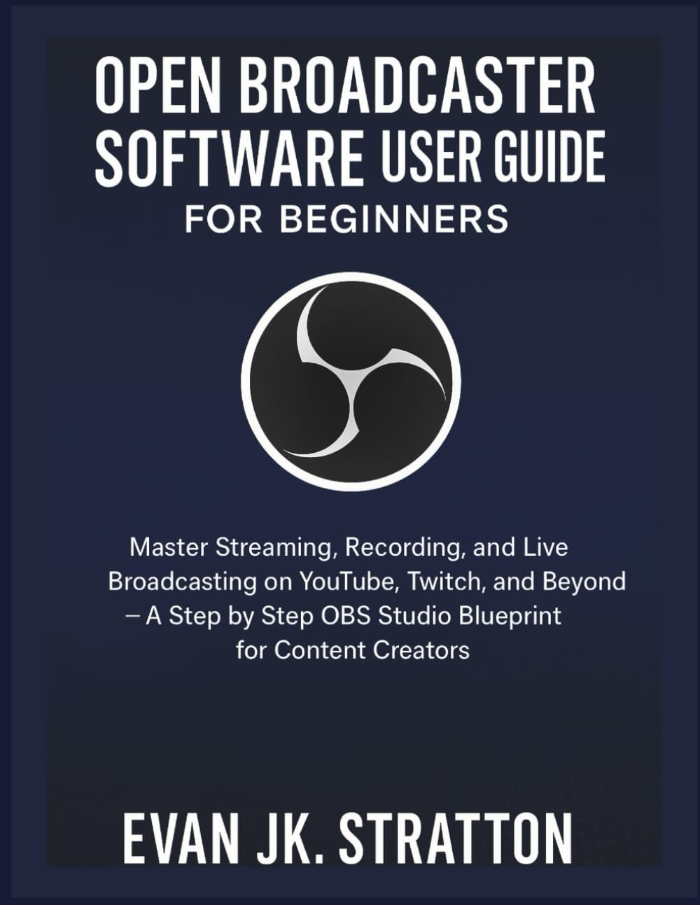 OPEN BROADCASTER SOFTWARE USER GUIDE FOR BEGINNERS: Master Streaming, Recording, and Live Broadcasting on YouTube, Twitch, and Beyond – A Step by Step OBS Studio Blueprint for Content Creators